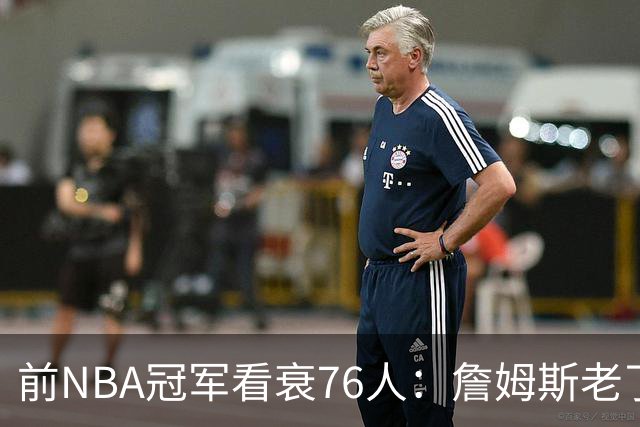 前NBA冠军看衰76人:詹姆斯老了,4连败后更衣室要出事
