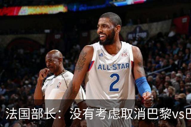 法国部长:没有考虑取消巴黎vs巴萨的比赛,将加强安保措施